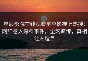 星辰影院在线观看星空影视上热搜：网红卷入爆料事件，全网疯传，真相让人瞠目