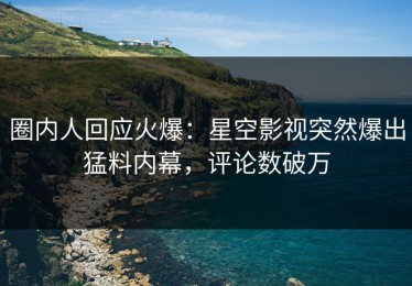 圈内人回应火爆：星空影视突然爆出猛料内幕，评论数破万