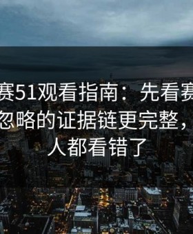 每日大赛51观看指南：先看赛后说明再看被忽略的证据链更完整，但很多人都看错了