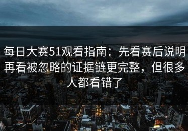 每日大赛51观看指南：先看赛后说明再看被忽略的证据链更完整，但很多人都看错了