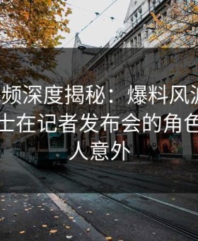 樱花视频深度揭秘：爆料风波背后，业内人士在记者发布会的角色异常令人意外