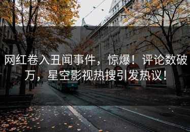 网红卷入丑闻事件，惊爆！评论数破万，星空影视热搜引发热议！