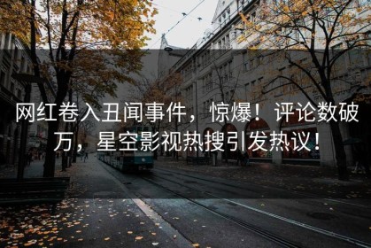 网红卷入丑闻事件，惊爆！评论数破万，星空影视热搜引发热议！