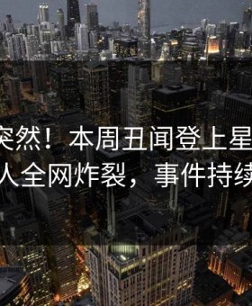 探秘太突然！本周丑闻登上星空影视，神秘人全网炸裂，事件持续发酵