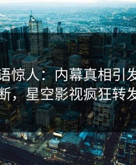 明星一语惊人：内幕真相引发刷屏不断，星空影视疯狂转发