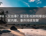 神秘人又出事？星空影视刚刚曝出花絮内幕，事件持续发酵