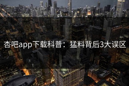 杏吧app下载科普：猛料背后3大误区