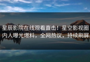 星辰影院在线观看直击！星空影视圈内人曝光爆料，全网热议，持续刷屏