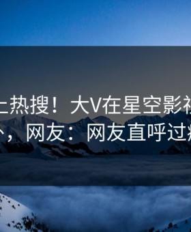 查看冲上热搜！大V在星空影视被爆八卦，网友：网友直呼过瘾