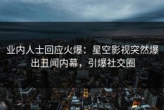 业内人士回应火爆：星空影视突然爆出丑闻内幕，引爆社交圈