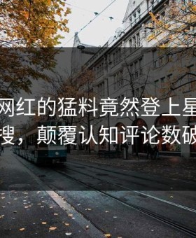 直击！网红的猛料竟然登上星空影视热搜，颠覆认知评论数破万