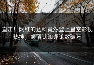直击！网红的猛料竟然登上星空影视热搜，颠覆认知评论数破万