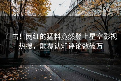 直击！网红的猛料竟然登上星空影视热搜，颠覆认知评论数破万