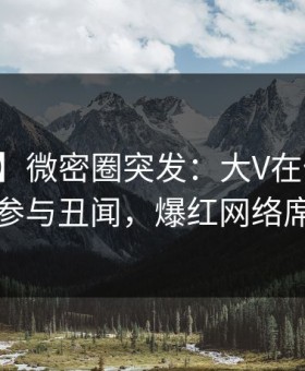 【爆料】微密圈突发：大V在傍晚时刻被曝曾参与丑闻，爆红网络席卷全网