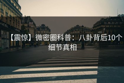 【震惊】微密圈科普：八卦背后10个细节真相