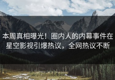 本周真相曝光！圈内人的内幕事件在星空影视引爆热议，全网热议不断