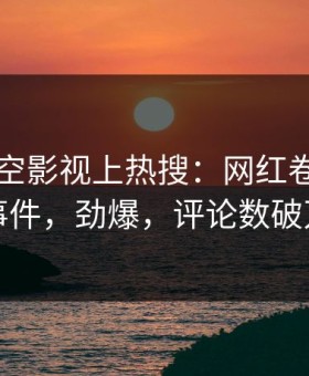 刚刚星空影视上热搜：网红卷入秘闻事件，劲爆，评论数破万
