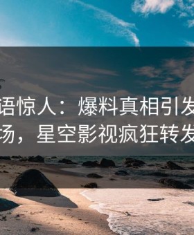 网红一语惊人：爆料真相引发引爆全场，星空影视疯狂转发
