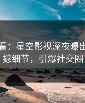 限时查看：星空影视深夜曝出花絮震撼细节，引爆社交圈