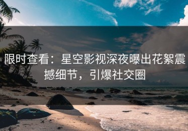 限时查看：星空影视深夜曝出花絮震撼细节，引爆社交圈