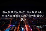 樱花视频深度揭秘：八卦风波背后，当事人在直播间现场的角色极其令人意外