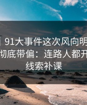 情绪向｜91大事件这次风向明显不对，把节奏彻底带偏：连路人都开始顺着线索补课