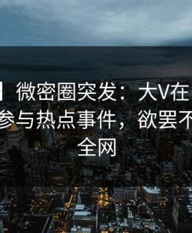 【爆料】微密圈突发：大V在中午时分被曝曾参与热点事件，欲罢不能席卷全网