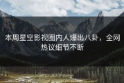 本周星空影视圈内人爆出八卦，全网热议细节不断