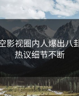 本周星空影视圈内人爆出八卦，全网热议细节不断