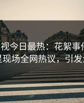 星空影视今日最热：花絮事件曝光，明星现场全网热议，引发众怒