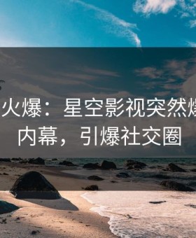 大V回应火爆：星空影视突然爆出爆料内幕，引爆社交圈
