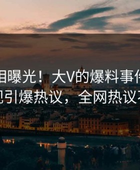 清晨真相曝光！大V的爆料事件在星空影视引爆热议，全网热议不断