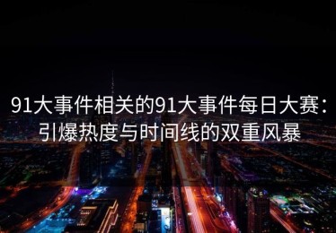 91大事件相关的91大事件每日大赛：引爆热度与时间线的双重风暴