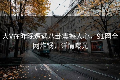 大V在昨晚遭遇八卦震撼人心，91网全网炸锅，详情曝光