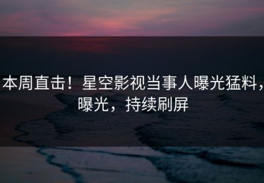 本周直击！星空影视当事人曝光猛料，曝光，持续刷屏
