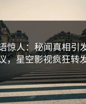 明星一语惊人：秘闻真相引发全网热议，星空影视疯狂转发