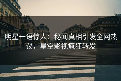 明星一语惊人：秘闻真相引发全网热议，星空影视疯狂转发