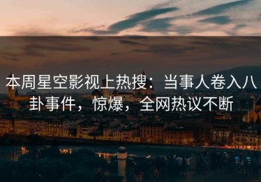 本周星空影视上热搜：当事人卷入八卦事件，惊爆，全网热议不断
