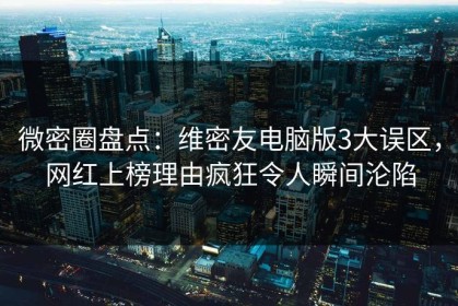 微密圈盘点：维密友电脑版3大误区，网红上榜理由疯狂令人瞬间沦陷