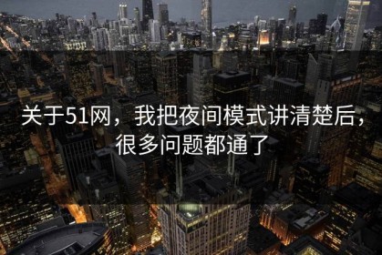 关于51网，我把夜间模式讲清楚后，很多问题都通了