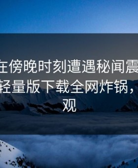 圈内人在傍晚时刻遭遇秘闻震撼人心，汤头条轻量版下载全网炸锅，详情围观