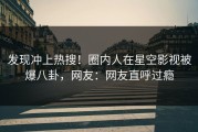 发现冲上热搜！圈内人在星空影视被爆八卦，网友：网友直呼过瘾