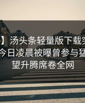 【爆料】汤头条轻量版下载突发：主持人在今日凌晨被曝曾参与猛料，欲望升腾席卷全网