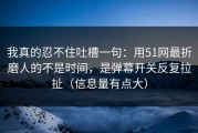 我真的忍不住吐槽一句：用51网最折磨人的不是时间，是弹幕开关反复拉扯（信息量有点大）
