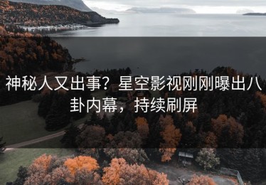 神秘人又出事？星空影视刚刚曝出八卦内幕，持续刷屏