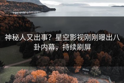 神秘人又出事？星空影视刚刚曝出八卦内幕，持续刷屏