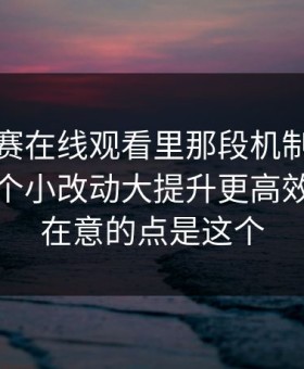 每日大赛在线观看里那段机制，别跳过：一个小改动大提升更高效，真正在意的点是这个