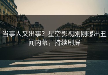 当事人又出事？星空影视刚刚曝出丑闻内幕，持续刷屏