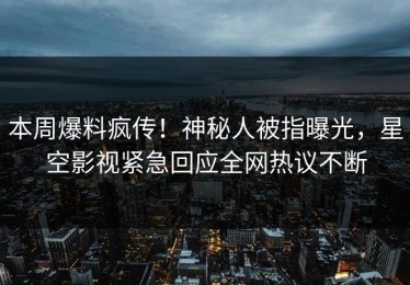 本周爆料疯传！神秘人被指曝光，星空影视紧急回应全网热议不断