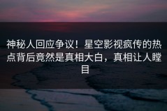 神秘人回应争议！星空影视疯传的热点背后竟然是真相大白，真相让人瞠目
